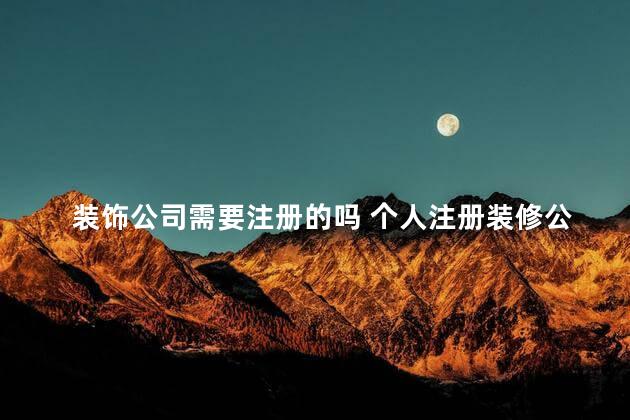 装饰公司需要注册的吗 个人注册装修公司流程